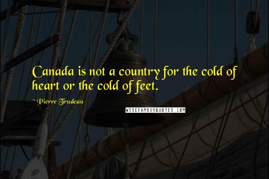 Pierre Trudeau Quotes: Canada is not a country for the cold of heart or the cold of feet.