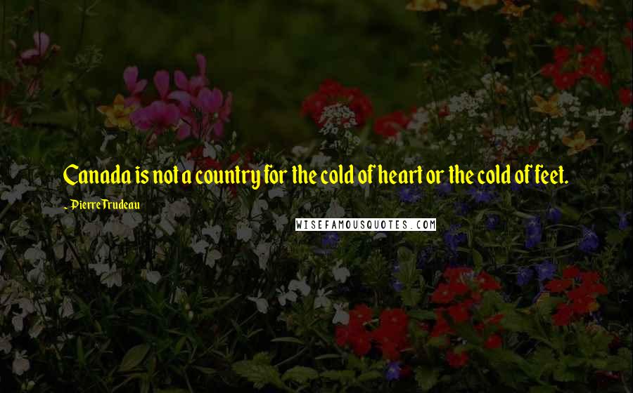 Pierre Trudeau Quotes: Canada is not a country for the cold of heart or the cold of feet.
