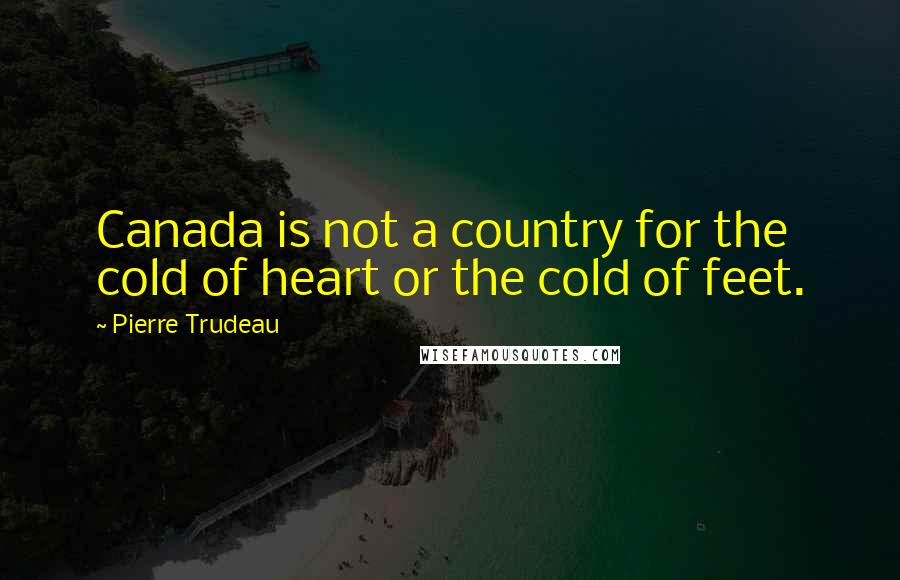 Pierre Trudeau Quotes: Canada is not a country for the cold of heart or the cold of feet.