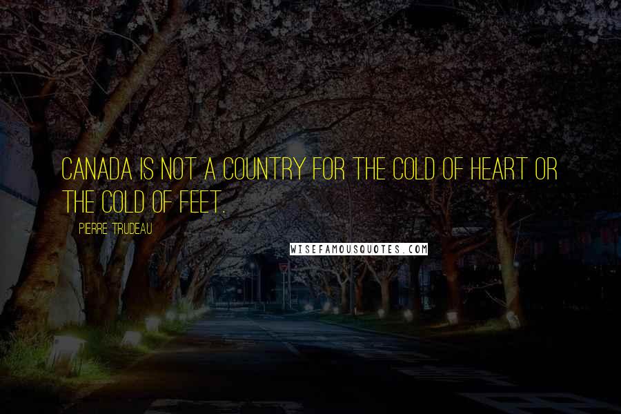 Pierre Trudeau Quotes: Canada is not a country for the cold of heart or the cold of feet.