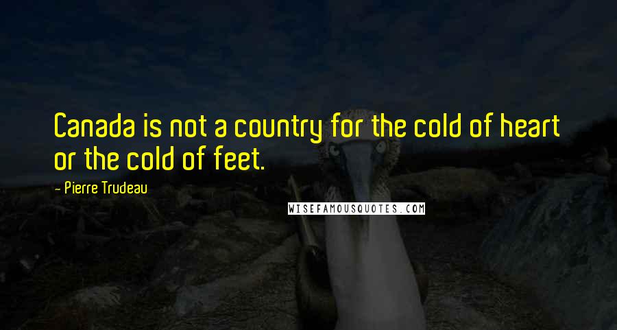 Pierre Trudeau Quotes: Canada is not a country for the cold of heart or the cold of feet.