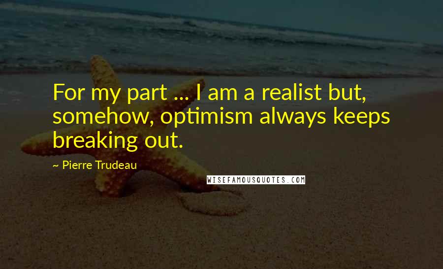Pierre Trudeau Quotes: For my part ... I am a realist but, somehow, optimism always keeps breaking out.