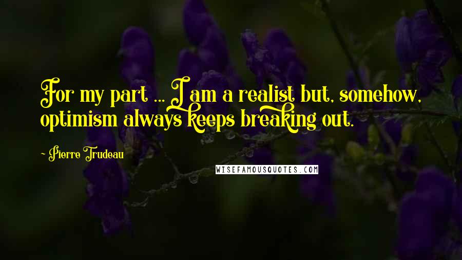 Pierre Trudeau Quotes: For my part ... I am a realist but, somehow, optimism always keeps breaking out.