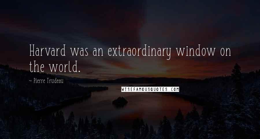 Pierre Trudeau Quotes: Harvard was an extraordinary window on the world.
