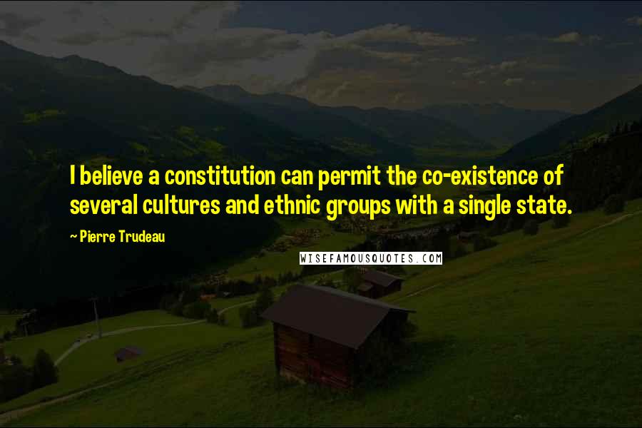 Pierre Trudeau Quotes: I believe a constitution can permit the co-existence of several cultures and ethnic groups with a single state.