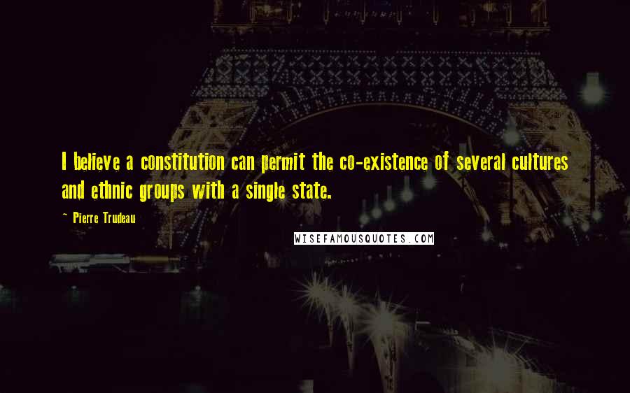 Pierre Trudeau Quotes: I believe a constitution can permit the co-existence of several cultures and ethnic groups with a single state.