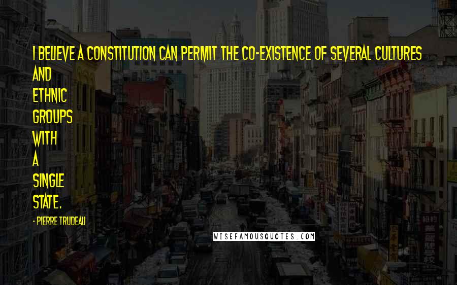 Pierre Trudeau Quotes: I believe a constitution can permit the co-existence of several cultures and ethnic groups with a single state.