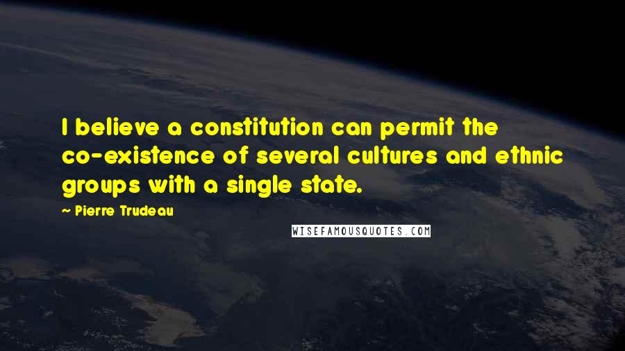 Pierre Trudeau Quotes: I believe a constitution can permit the co-existence of several cultures and ethnic groups with a single state.