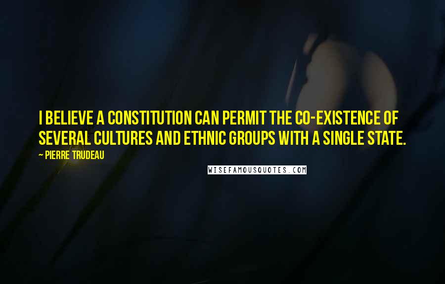 Pierre Trudeau Quotes: I believe a constitution can permit the co-existence of several cultures and ethnic groups with a single state.