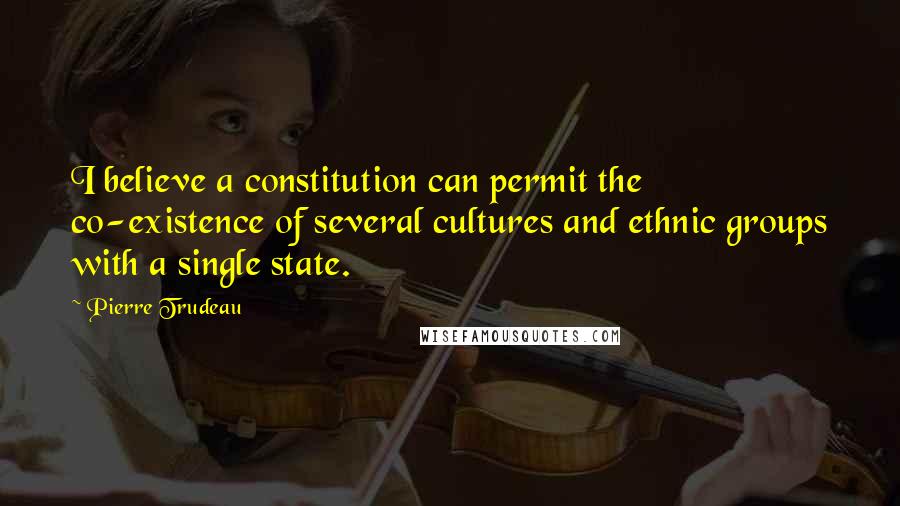 Pierre Trudeau Quotes: I believe a constitution can permit the co-existence of several cultures and ethnic groups with a single state.