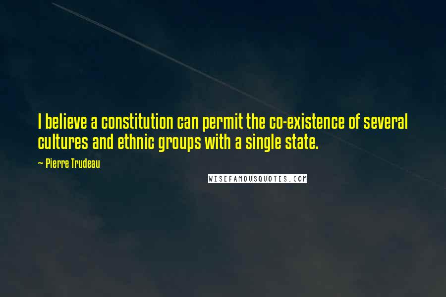 Pierre Trudeau Quotes: I believe a constitution can permit the co-existence of several cultures and ethnic groups with a single state.