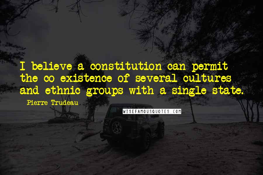 Pierre Trudeau Quotes: I believe a constitution can permit the co-existence of several cultures and ethnic groups with a single state.