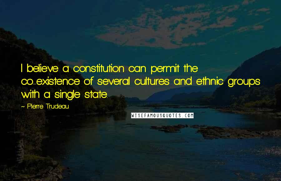 Pierre Trudeau Quotes: I believe a constitution can permit the co-existence of several cultures and ethnic groups with a single state.