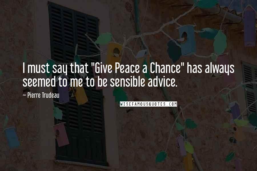 Pierre Trudeau Quotes: I must say that "Give Peace a Chance" has always seemed to me to be sensible advice.