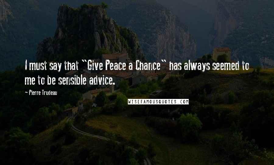 Pierre Trudeau Quotes: I must say that "Give Peace a Chance" has always seemed to me to be sensible advice.