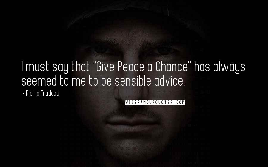 Pierre Trudeau Quotes: I must say that "Give Peace a Chance" has always seemed to me to be sensible advice.