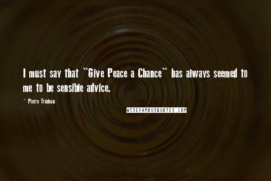Pierre Trudeau Quotes: I must say that "Give Peace a Chance" has always seemed to me to be sensible advice.