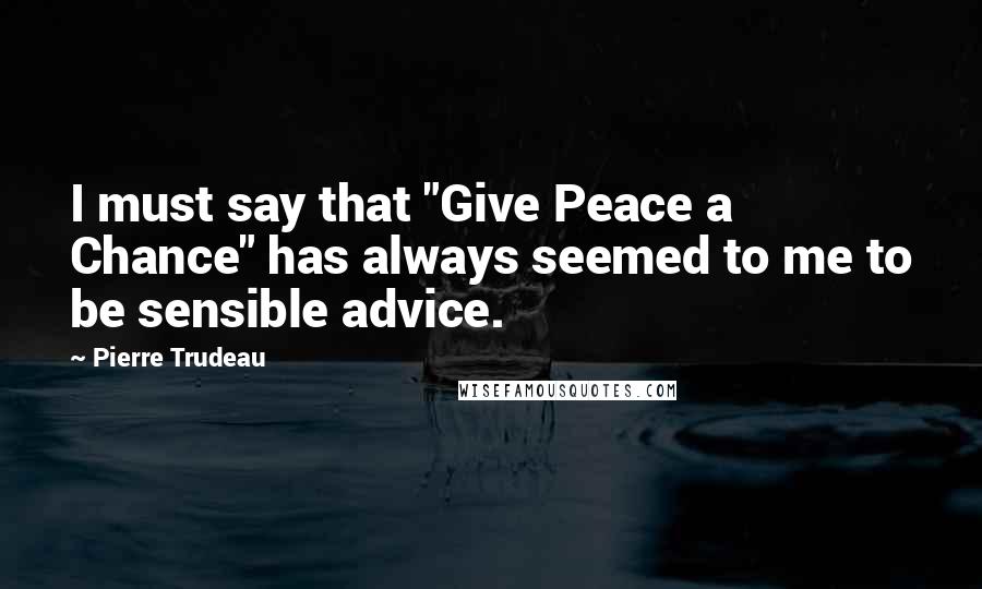 Pierre Trudeau Quotes: I must say that "Give Peace a Chance" has always seemed to me to be sensible advice.