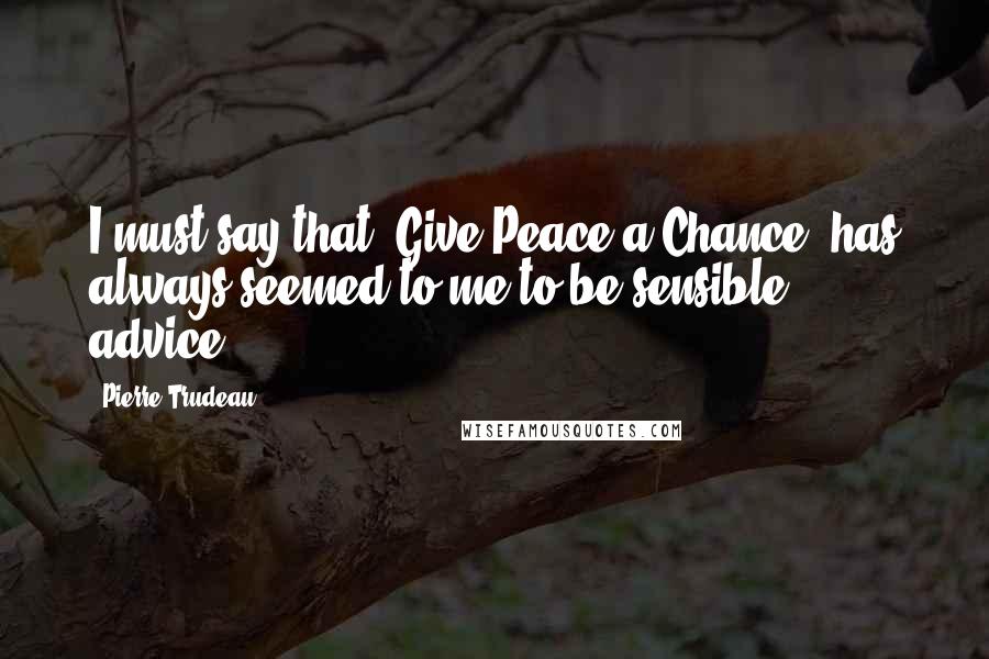 Pierre Trudeau Quotes: I must say that "Give Peace a Chance" has always seemed to me to be sensible advice.