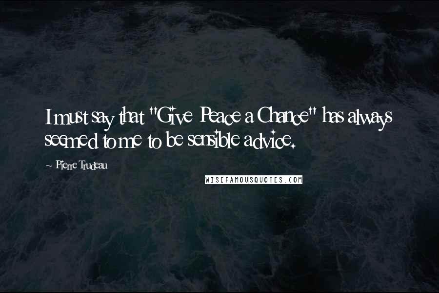 Pierre Trudeau Quotes: I must say that "Give Peace a Chance" has always seemed to me to be sensible advice.