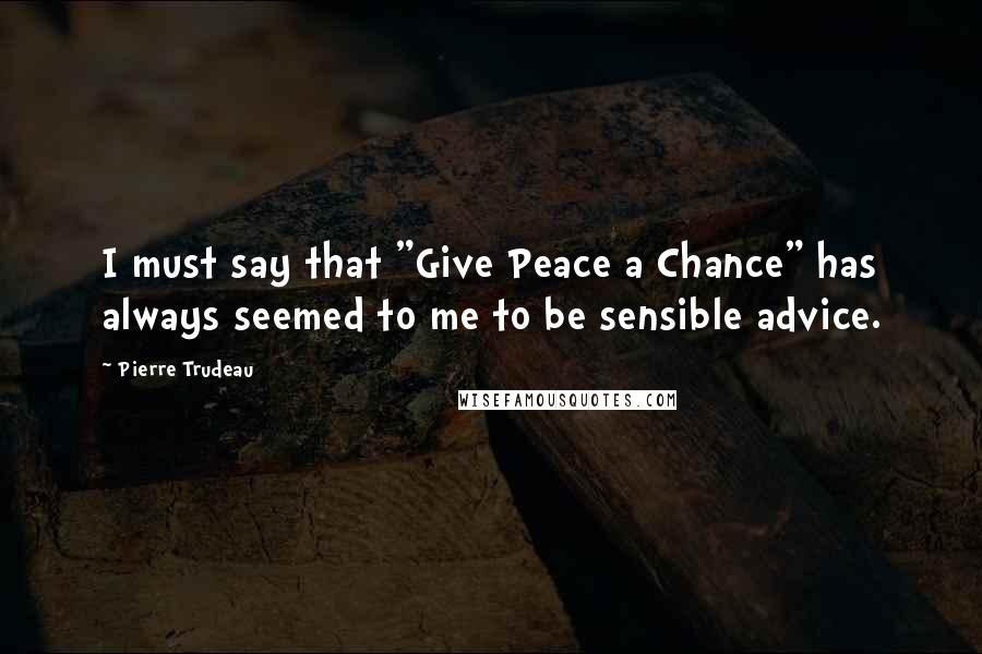 Pierre Trudeau Quotes: I must say that "Give Peace a Chance" has always seemed to me to be sensible advice.