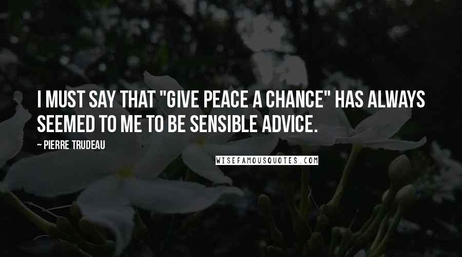 Pierre Trudeau Quotes: I must say that "Give Peace a Chance" has always seemed to me to be sensible advice.
