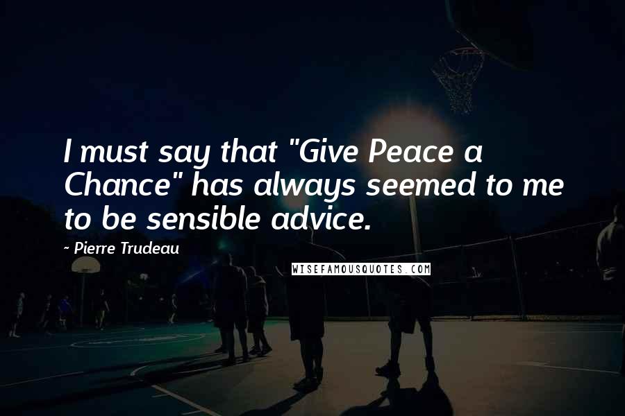 Pierre Trudeau Quotes: I must say that "Give Peace a Chance" has always seemed to me to be sensible advice.