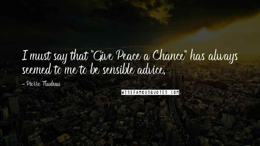Pierre Trudeau Quotes: I must say that "Give Peace a Chance" has always seemed to me to be sensible advice.