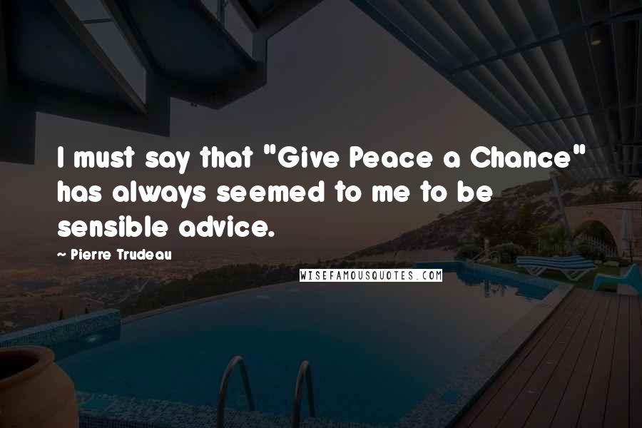 Pierre Trudeau Quotes: I must say that "Give Peace a Chance" has always seemed to me to be sensible advice.