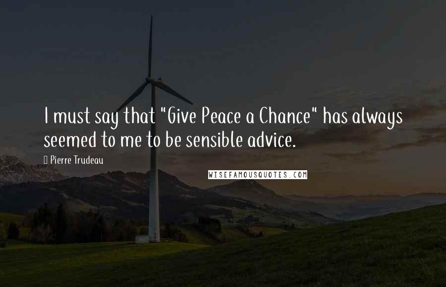 Pierre Trudeau Quotes: I must say that "Give Peace a Chance" has always seemed to me to be sensible advice.