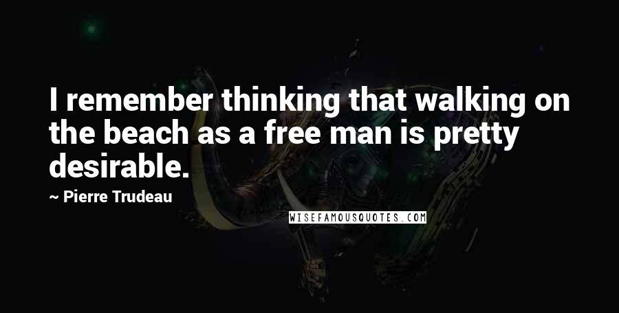 Pierre Trudeau Quotes: I remember thinking that walking on the beach as a free man is pretty desirable.