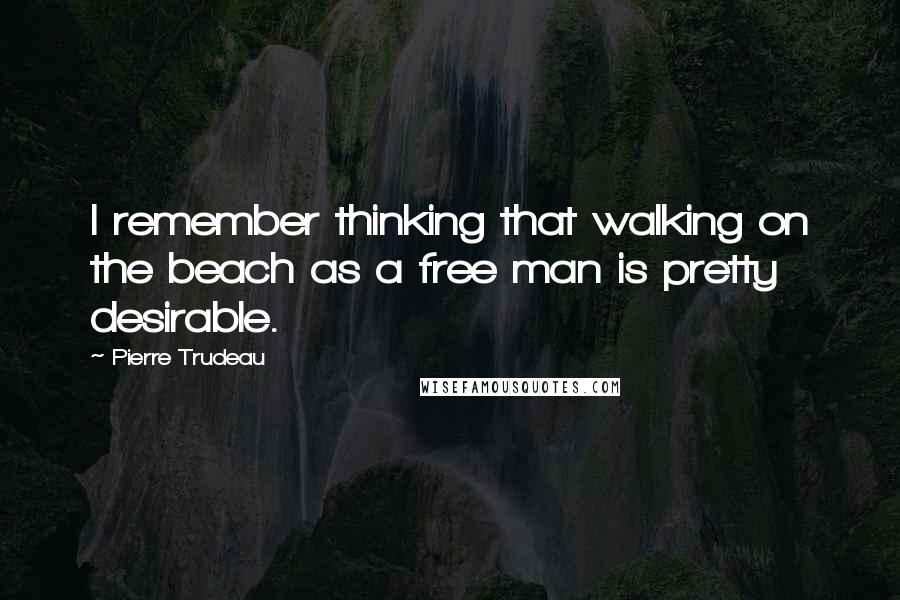 Pierre Trudeau Quotes: I remember thinking that walking on the beach as a free man is pretty desirable.