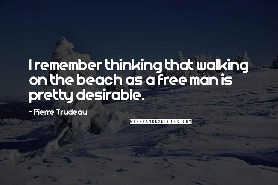 Pierre Trudeau Quotes: I remember thinking that walking on the beach as a free man is pretty desirable.