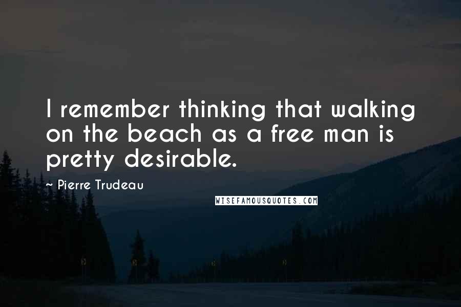 Pierre Trudeau Quotes: I remember thinking that walking on the beach as a free man is pretty desirable.