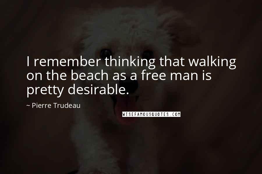 Pierre Trudeau Quotes: I remember thinking that walking on the beach as a free man is pretty desirable.