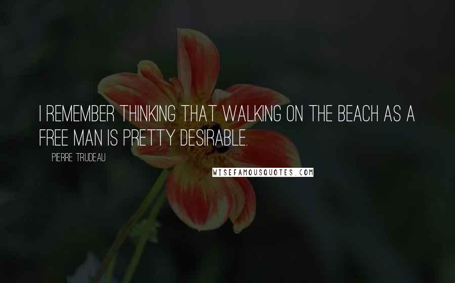 Pierre Trudeau Quotes: I remember thinking that walking on the beach as a free man is pretty desirable.