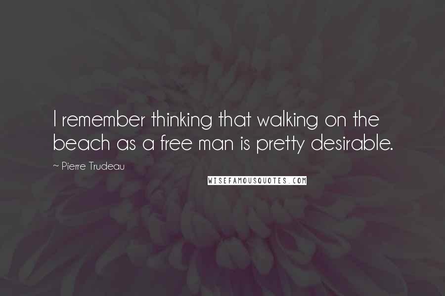 Pierre Trudeau Quotes: I remember thinking that walking on the beach as a free man is pretty desirable.