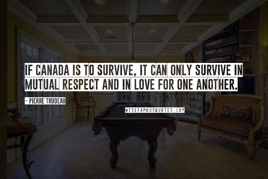 Pierre Trudeau Quotes: If Canada is to survive, it can only survive in mutual respect and in love for one another.