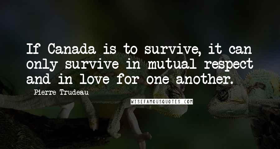 Pierre Trudeau Quotes: If Canada is to survive, it can only survive in mutual respect and in love for one another.