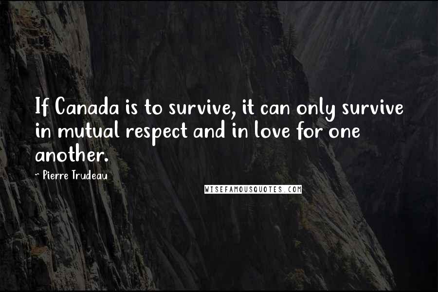 Pierre Trudeau Quotes: If Canada is to survive, it can only survive in mutual respect and in love for one another.