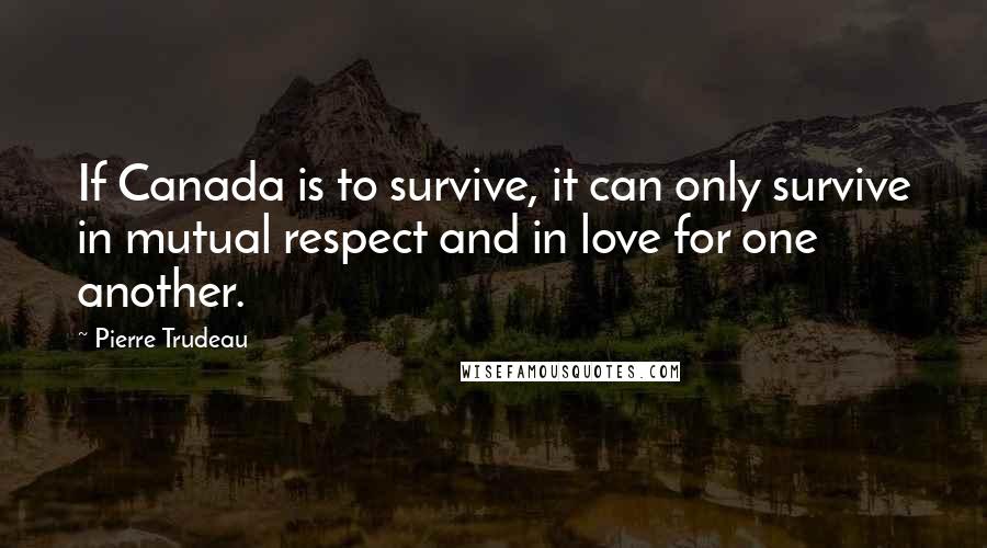 Pierre Trudeau Quotes: If Canada is to survive, it can only survive in mutual respect and in love for one another.