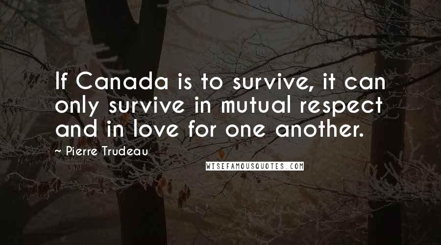 Pierre Trudeau Quotes: If Canada is to survive, it can only survive in mutual respect and in love for one another.