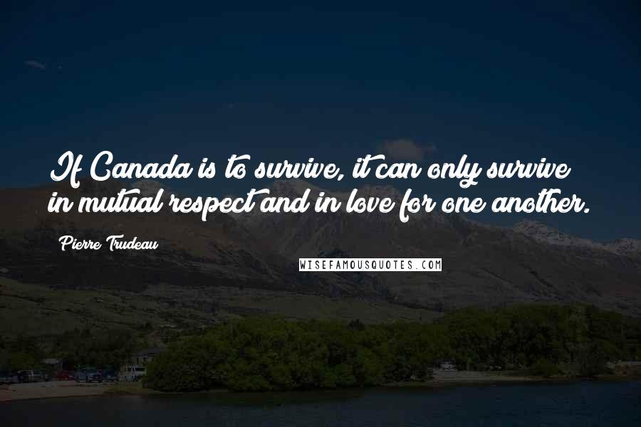 Pierre Trudeau Quotes: If Canada is to survive, it can only survive in mutual respect and in love for one another.