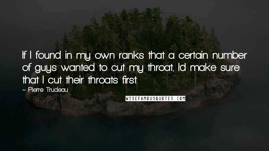 Pierre Trudeau Quotes: If I found in my own ranks that a certain number of guys wanted to cut my throat, I'd make sure that I cut their throats first.