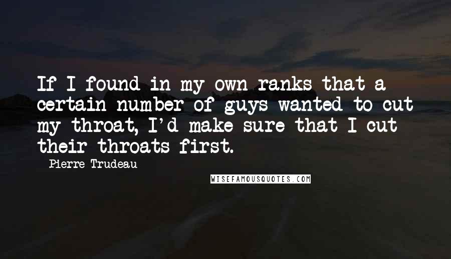 Pierre Trudeau Quotes: If I found in my own ranks that a certain number of guys wanted to cut my throat, I'd make sure that I cut their throats first.