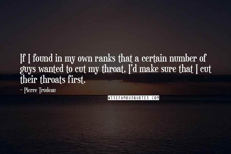 Pierre Trudeau Quotes: If I found in my own ranks that a certain number of guys wanted to cut my throat, I'd make sure that I cut their throats first.