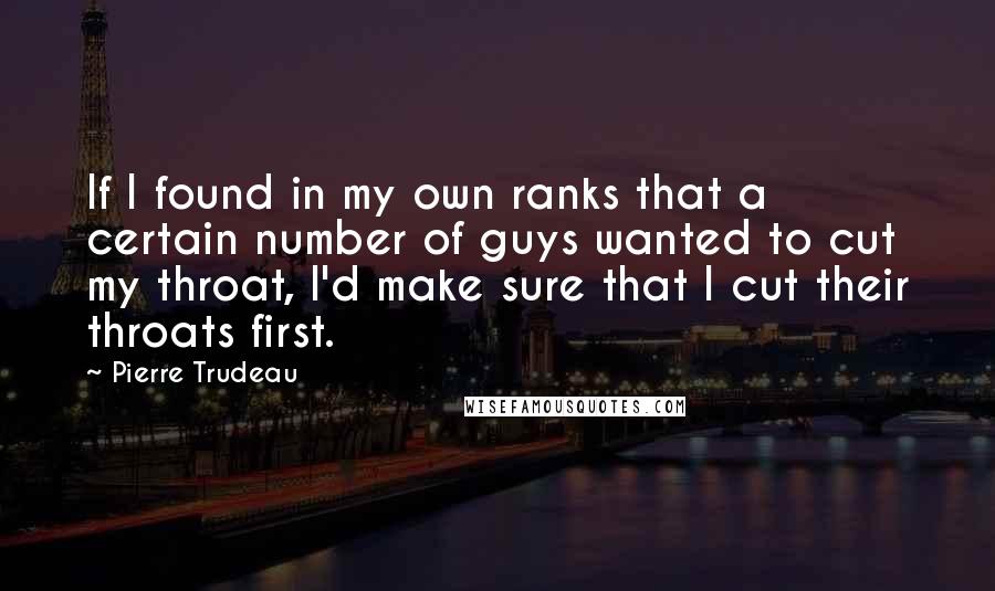Pierre Trudeau Quotes: If I found in my own ranks that a certain number of guys wanted to cut my throat, I'd make sure that I cut their throats first.