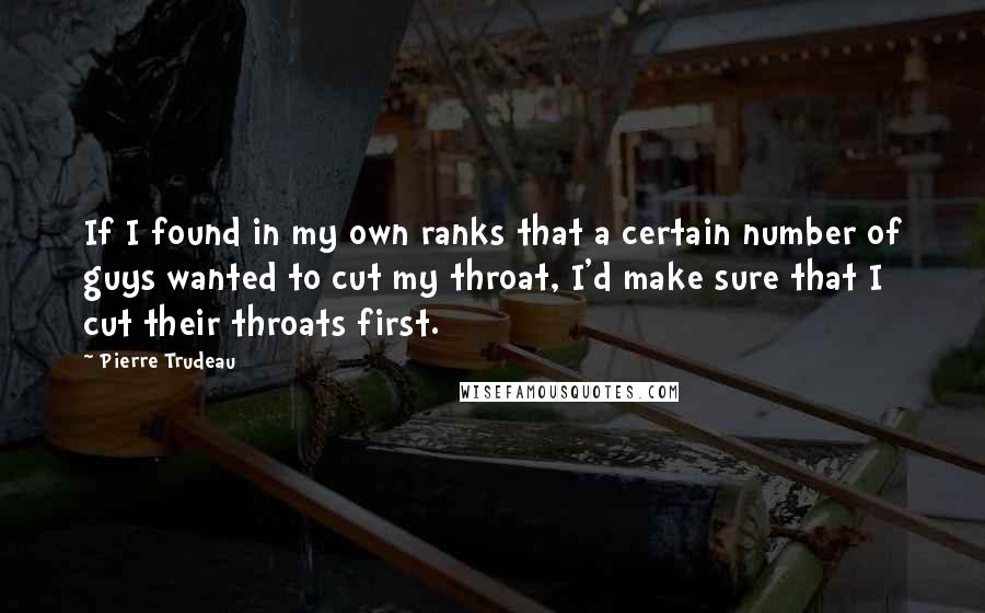 Pierre Trudeau Quotes: If I found in my own ranks that a certain number of guys wanted to cut my throat, I'd make sure that I cut their throats first.