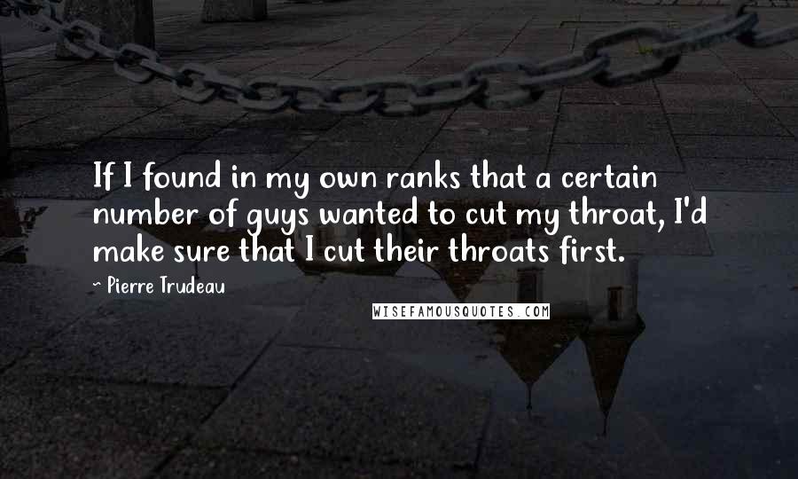 Pierre Trudeau Quotes: If I found in my own ranks that a certain number of guys wanted to cut my throat, I'd make sure that I cut their throats first.