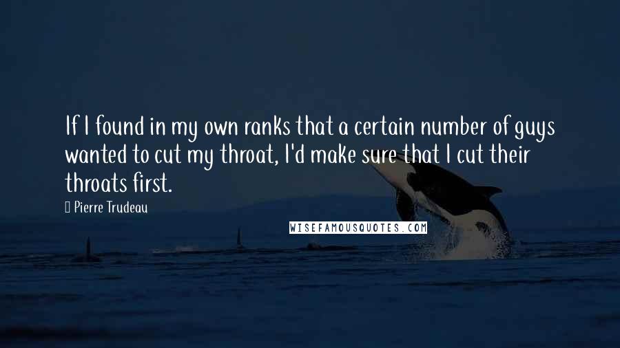 Pierre Trudeau Quotes: If I found in my own ranks that a certain number of guys wanted to cut my throat, I'd make sure that I cut their throats first.